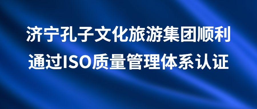 濟(jì)寧孔子文化旅游集團(tuán)順利通過(guò)ISO質(zhì)量管理體系認(rèn)證