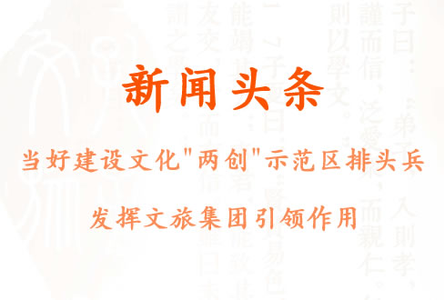 當(dāng)好建設(shè)文化“兩創(chuàng)”示范區(qū)排頭兵 發(fā)揮文旅集團(tuán)引領(lǐng)作用